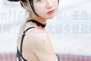 166fun发布：在热点黑料网，有种瓜叫‘今天的火锅今晚就能收盘’！