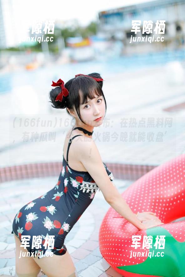 166fun 166fun发布:在热点黑料网,有种瓜叫‘今天的火锅今晚就能收盘’!
