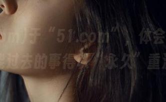于“51.com”，体会到怎样才能过去的事得以“永久”重温。