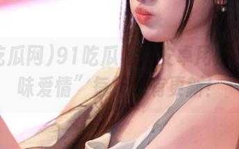 91吃瓜网：安卓用户的“美味爱情”每天都有更新！