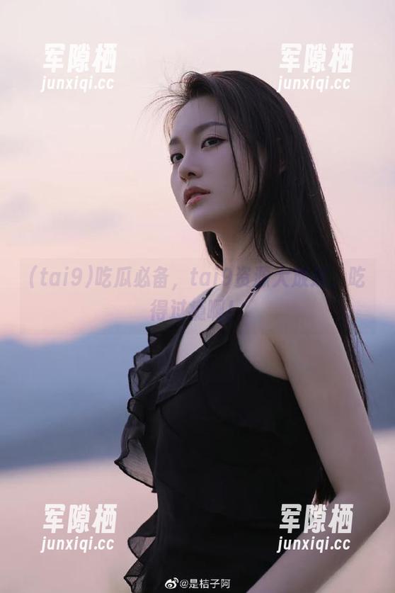 tai9 吃瓜必备,tai9资源大放送,吃得过瘾啊!