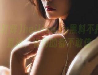 heiliao.su黑料不打烊内幕直达，看到的都不敢信