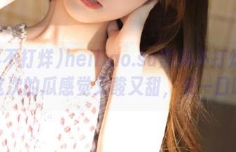 heiliao.su黑料不打烊更新！这次的瓜感觉又酸又甜，来一口吗？
