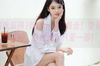 吃瓜小分队集合！登录黑料吃瓜网，在线爆料只差一脚！